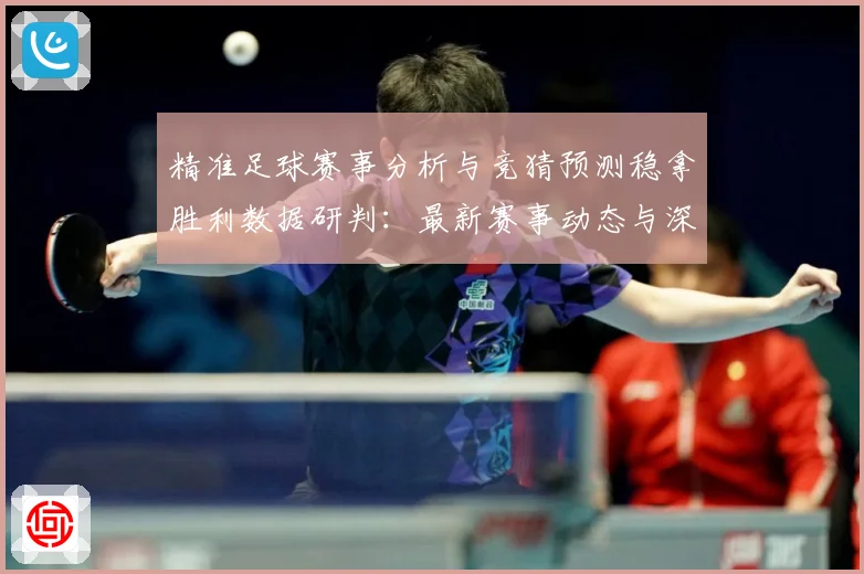 精准足球赛事分析与竞猜预测稳拿胜利数据研判：最新赛事动态与深度分析