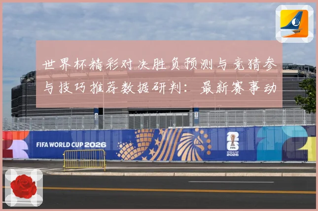 世界杯精彩对决胜负预测与竞猜参与技巧推荐数据研判：最新赛事动态与深度分析