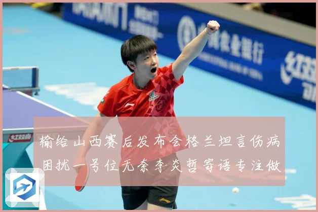 输给山西赛后发布会格兰坦言伤病困扰一号位无奈李炎哲寄语专注做赛场复盘：最新赛事动态与深度分析