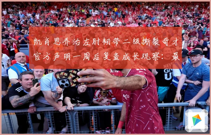凯肖恩乔治左肘韧带二级撕裂奇才官方声明一周后复查成长观察：最新赛事动态与深度分析