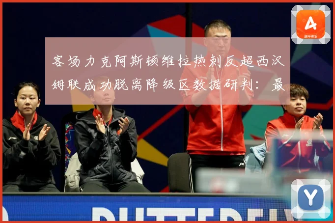 客场力克阿斯顿维拉热刺反超西汉姆联成功脱离降级区数据研判：最新赛事动态与深度分析