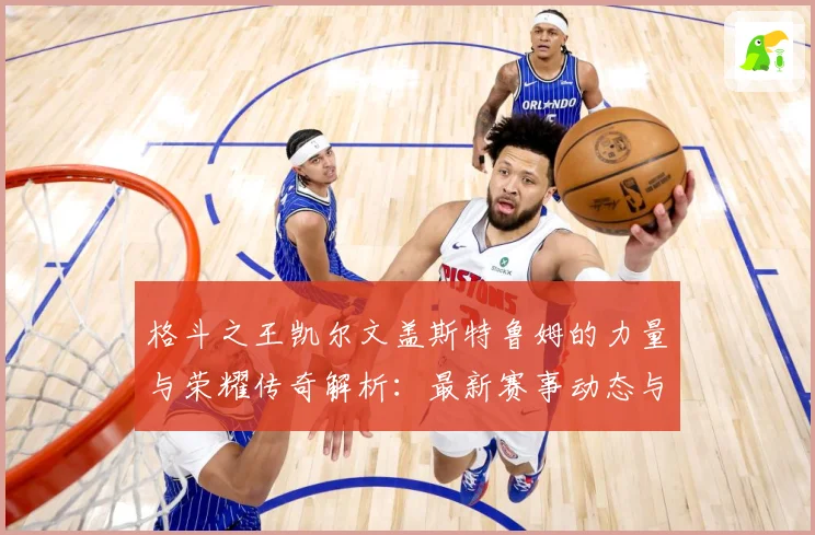 格斗之王凯尔文盖斯特鲁姆的力量与荣耀传奇解析：最新赛事动态与深度分析