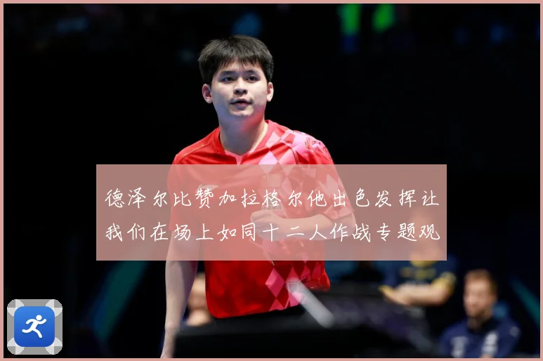 德泽尔比赞加拉格尔他出色发挥让我们在场上如同十二人作战专题观察：最新赛事动态与深度分析