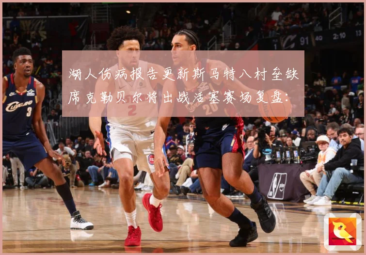 湖人伤病报告更新斯马特八村垒缺席克勒贝尔将出战活塞赛场复盘：最新赛事动态与深度分析