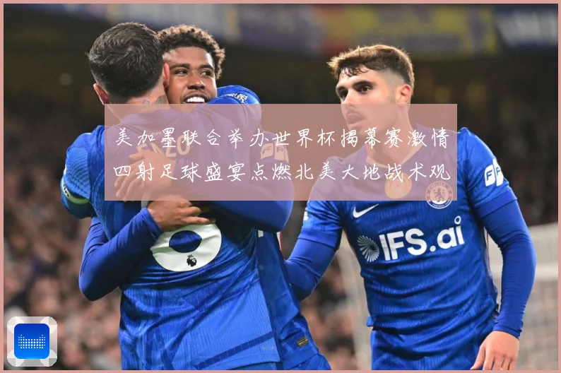 美加墨联合举办世界杯揭幕赛激情四射足球盛宴点燃北美大地战术观察：最新赛事动态与深度分析