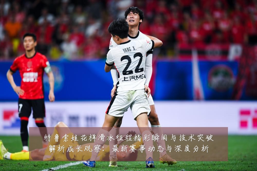 特鲁索娃花样滑冰征程精彩瞬间与技术突破解析成长观察：最新赛事动态与深度分析