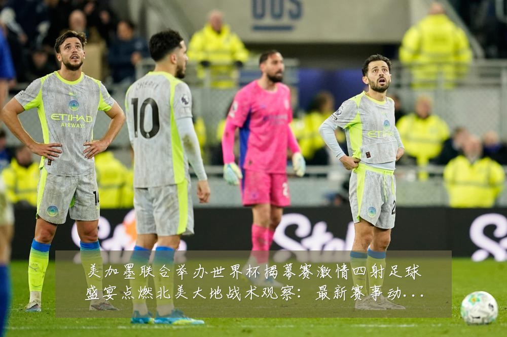 美加墨联合举办世界杯揭幕赛激情四射足球盛宴点燃北美大地战术观察：最新赛事动态与深度分析