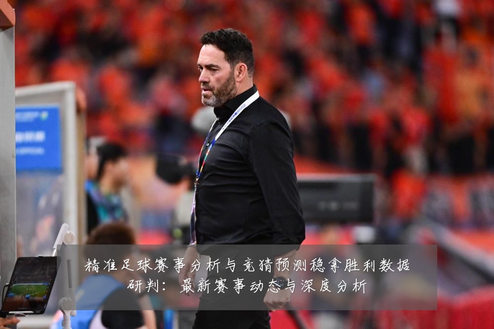 精准足球赛事分析与竞猜预测稳拿胜利数据研判：最新赛事动态与深度分析