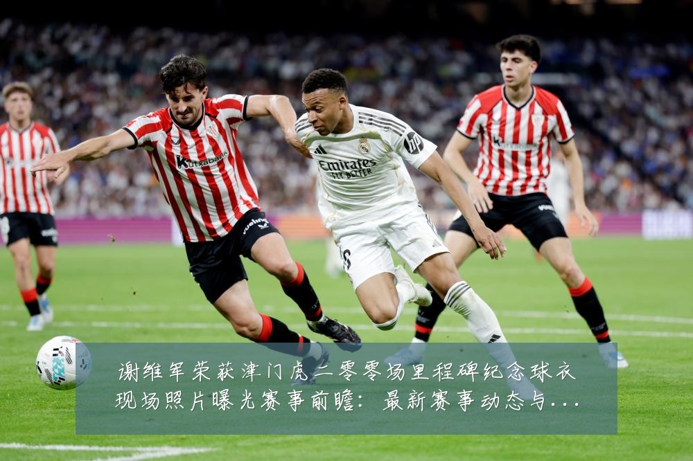 谢维军荣获津门虎二零零场里程碑纪念球衣现场照片曝光赛事前瞻:最新赛事动态与深度分析