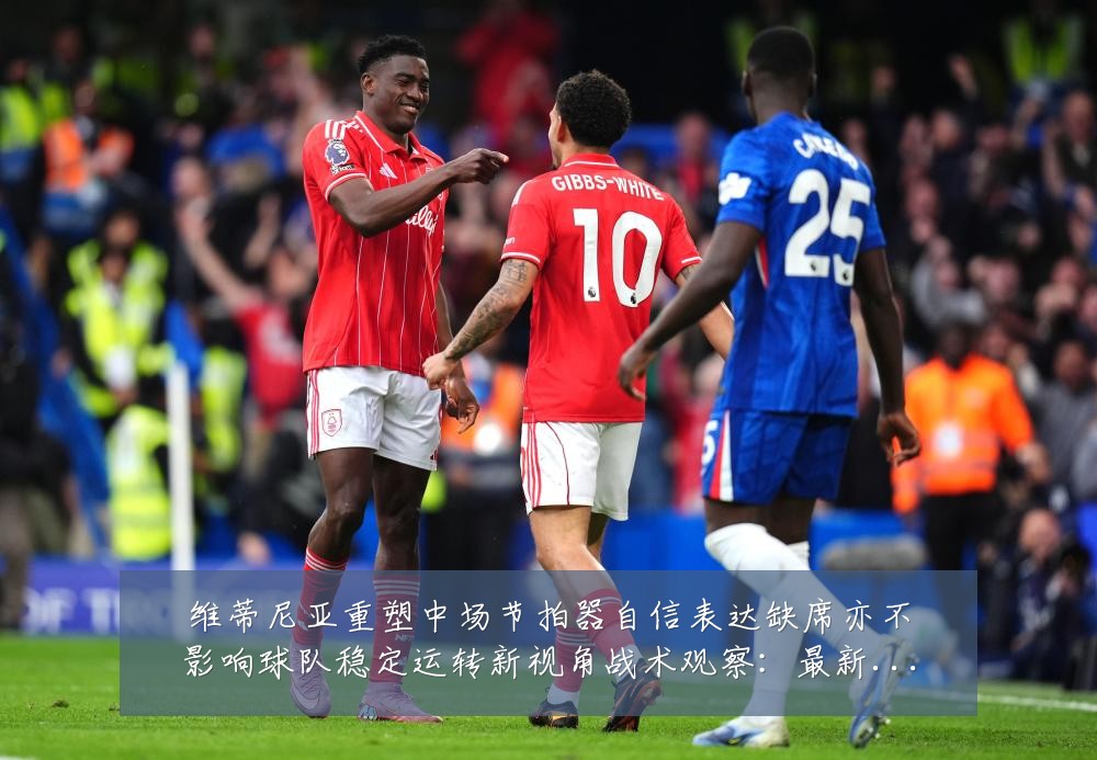 维蒂尼亚重塑中场节拍器自信表达缺席亦不影响球队稳定运转新视角战术观察:最新赛事动态与深度分析