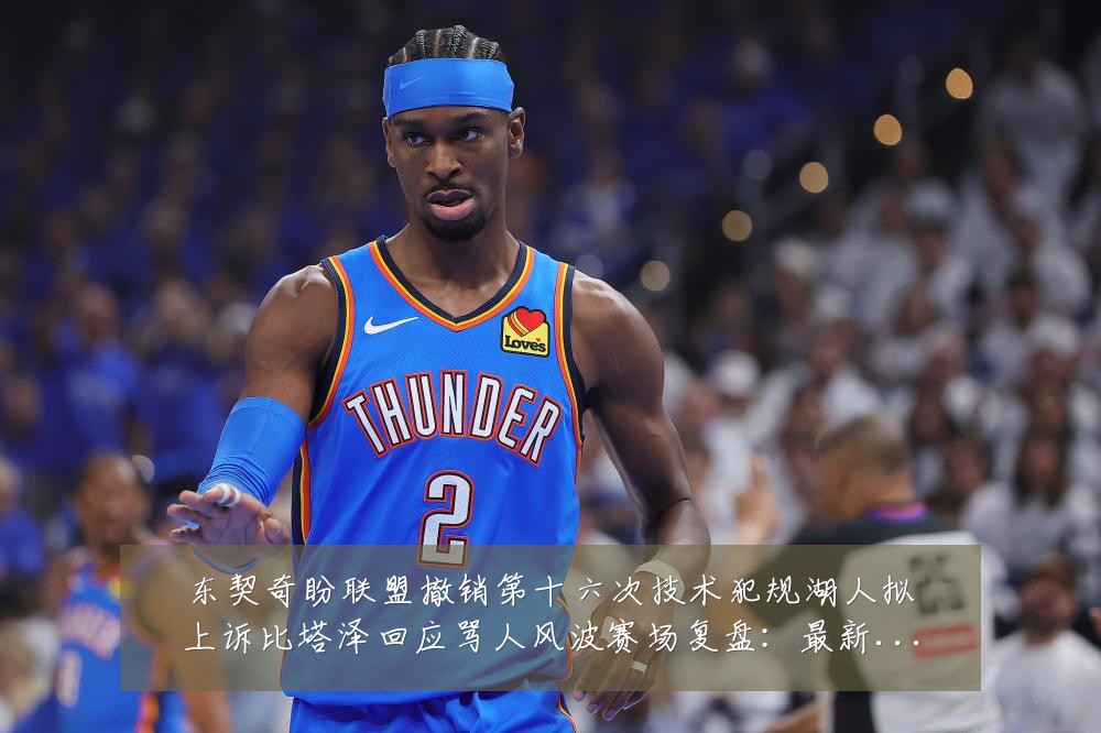 东契奇盼联盟撤销第十六次技术犯规湖人拟上诉比塔泽回应骂人风波赛场复盘:最新赛事动态与深度分析