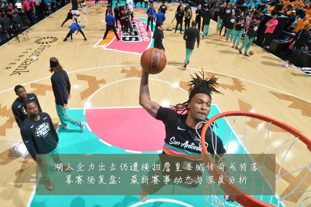 湖人全力出击仍遭横扫詹皇洛城传奇或将落幕赛场复盘:最新赛事动态与深度分析