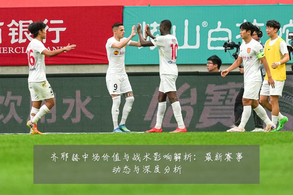 齐耶赫中场价值与战术影响解析:最新赛事动态与深度分析
