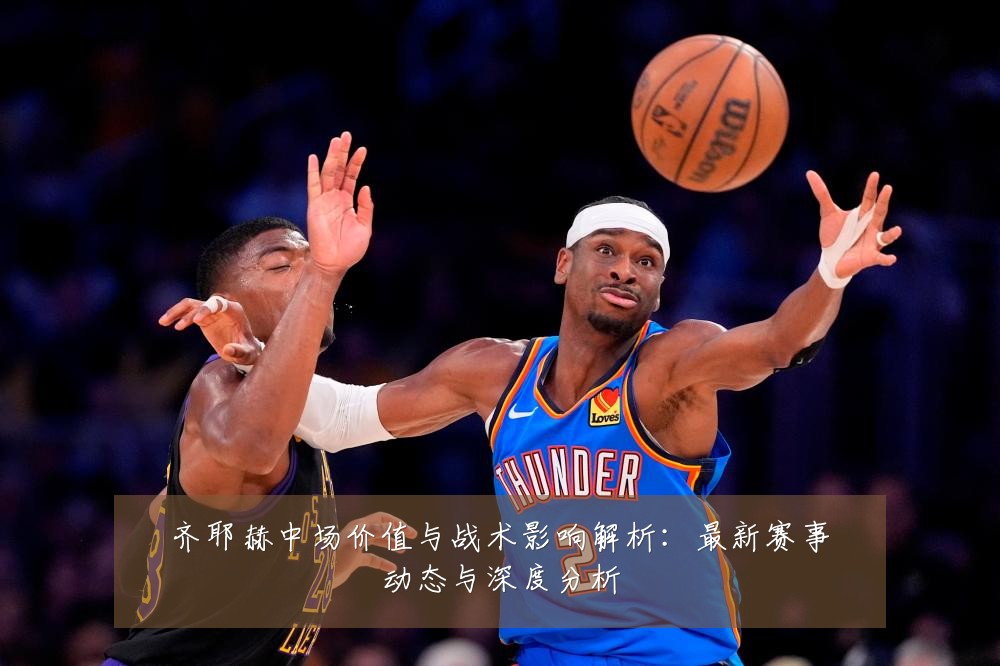 齐耶赫中场价值与战术影响解析:最新赛事动态与深度分析