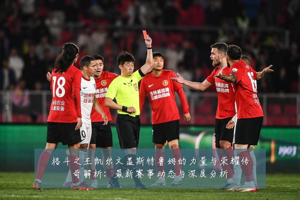 格斗之王凯尔文盖斯特鲁姆的力量与荣耀传奇解析:最新赛事动态与深度分析