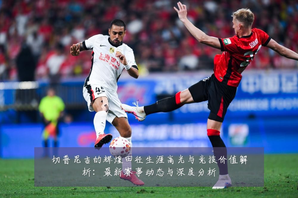 切普昆吉的辉煌田径生涯高光与竞技价值解析：最新赛事动态与深度分析