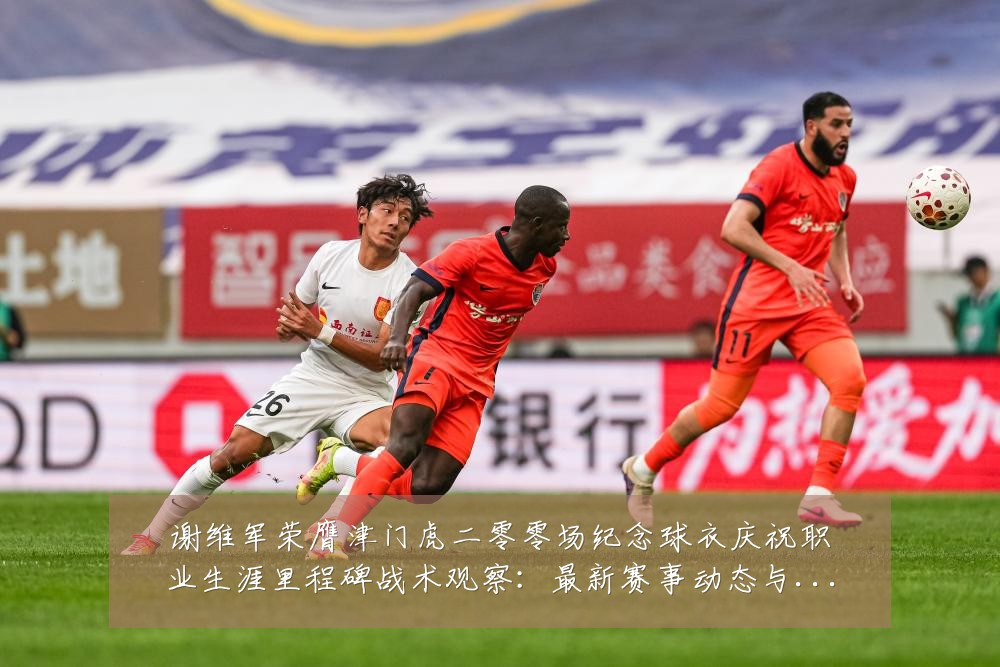 谢维军荣膺津门虎二零零场纪念球衣庆祝职业生涯里程碑战术观察:最新赛事动态与深度分析