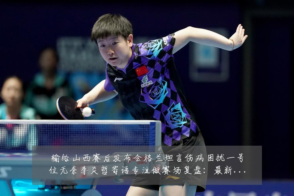 输给山西赛后发布会格兰坦言伤病困扰一号位无奈李炎哲寄语专注做赛场复盘:最新赛事动态与深度分析